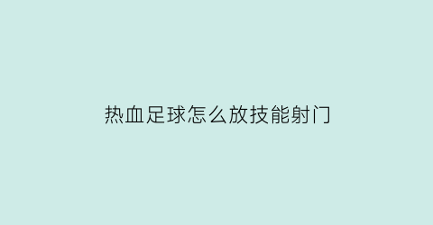 热血足球怎么放技能射门(热血足球技能怎么按)