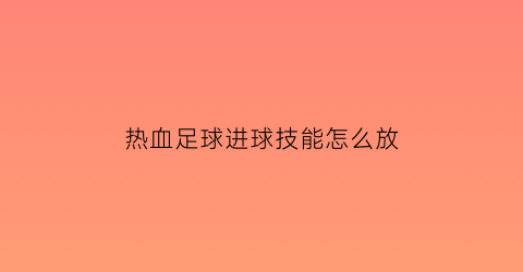 热血足球进球技能怎么放(热血足球怎么放大招带图)