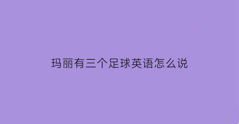 玛丽有三个足球英语怎么说(闺蜜怀孕怎么办她男朋友不负责任)