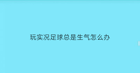 玩实况足球总是生气怎么办(玩实况足球游戏)