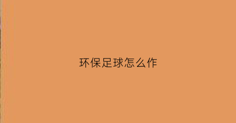 环保足球怎么作(足球变废为宝怎么设计)