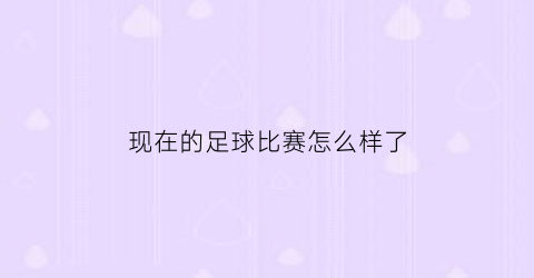 现在的足球比赛怎么样了(现在足球有什么比赛2022)