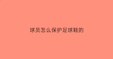 球员怎么保护足球鞋的(如何保养足球鞋)