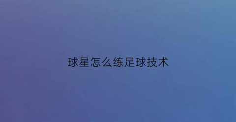 球星怎么练足球技术(球星怎么练足球技术的)