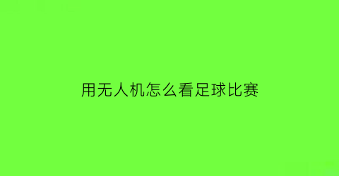 用无人机怎么看足球比赛(无人机踢足球)