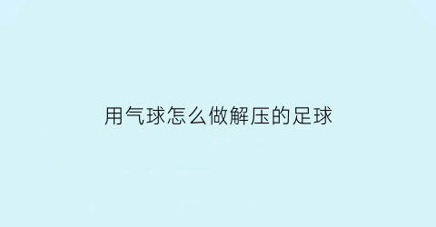 用气球怎么做解压的足球(怎么把气球做成足球)