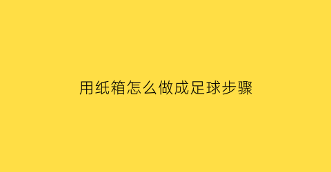 用纸箱怎么做成足球步骤(用纸箱做桌面足球玩具)