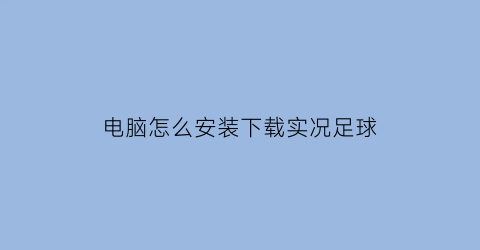 电脑怎么安装下载实况足球(在电脑上怎么下载实况足球)