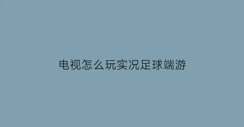 电视怎么玩实况足球端游(电视上怎么玩足球实况)