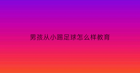 男孩从小踢足球怎么样教育(男孩子从小踢足球会影响身高吗)