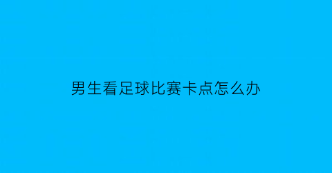 男生看足球比赛卡点怎么办(看男生踢足球)