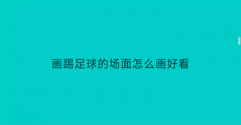 画踢足球的场面怎么画好看(画踢足球的场面怎么画好看又简单)