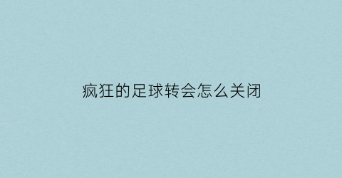 疯狂的足球转会怎么关闭(疯狂的足球转会怎么关闭声音)