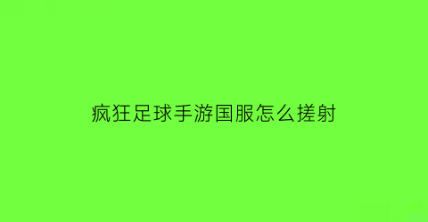 疯狂足球手游国服怎么搓射(疯狂足球礼包码)