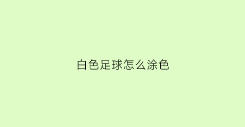 白色足球怎么涂色(白色足球怎么涂色才好看)