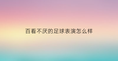 百看不厌的足球表演怎么样(足球表演)