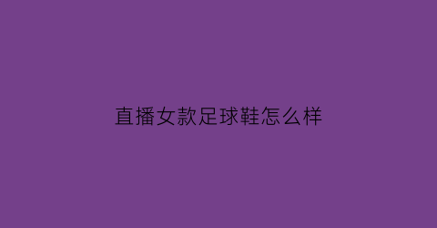 直播女款足球鞋怎么样(直播女款足球鞋怎么样好卖吗)