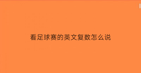 看足球赛的英文复数怎么说(看足球赛英语怎么写)