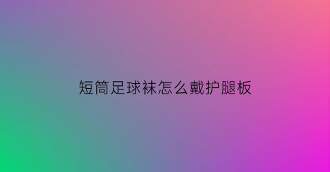 短筒足球袜怎么戴护腿板(足球袜如何穿)