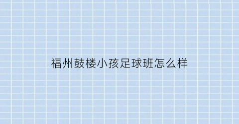 福州鼓楼小孩足球班怎么样(福州市足球特色学校)