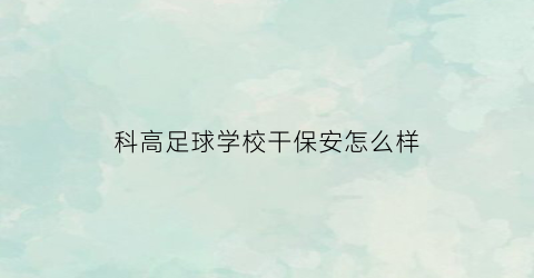 科高足球学校干保安怎么样(科高足球特色学校是一所什么学校)