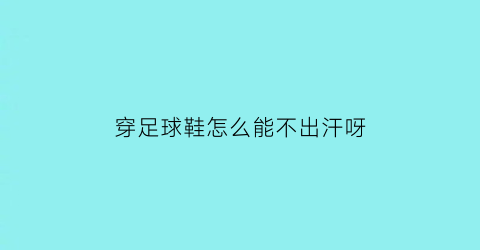 穿足球鞋怎么能不出汗呀(足球鞋穿上去什么感觉)