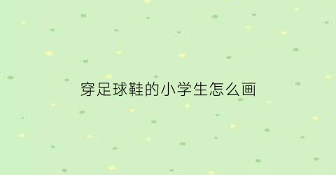 穿足球鞋的小学生怎么画(穿足球鞋的小学生怎么画图片)