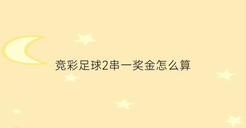 竞彩足球2串一奖金怎么算(竞彩足球2串一奖金怎么算出来的)