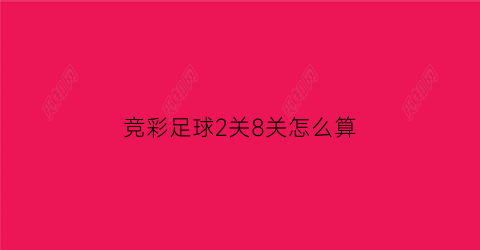 竞彩足球2关8关怎么算(足彩2关3关4关奖金怎么计算)