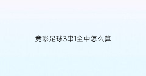 竞彩足球3串1全中怎么算(竞彩3串1怎么算中奖)