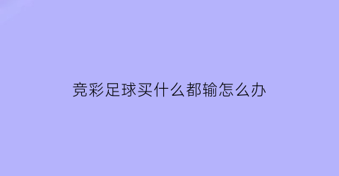 竞彩足球买什么都输怎么办(竞彩买啥啥不中怎么回事)