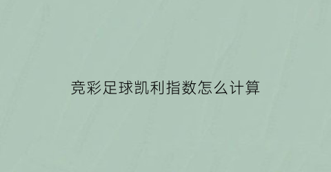 竞彩足球凯利指数怎么计算(竞彩足球凯利指数怎么计算出来的)