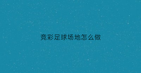 竞彩足球场地怎么做(竞彩足球怎么玩)