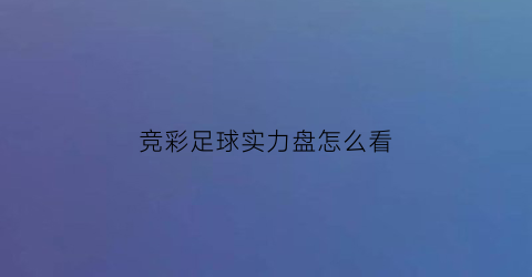 竞彩足球实力盘怎么看(竞彩足球比分怎么看出来的)