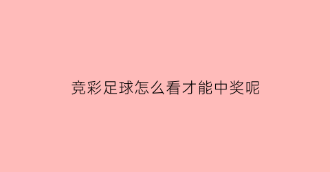 竞彩足球怎么看才能中奖呢(竞彩足球怎么看票)