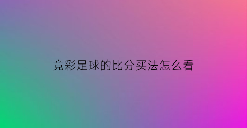 竞彩足球的比分买法怎么看(竞彩足球比分怎么看明白)