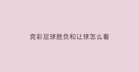 竞彩足球胜负和让球怎么看(竞彩让球怎样才能准确判断结果)