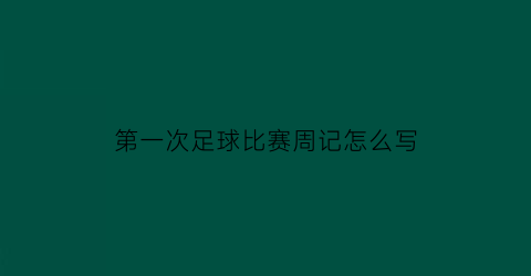 第一次足球比赛周记怎么写(足球比赛的周记怎么写)