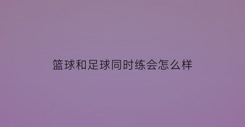 篮球和足球同时练会怎么样