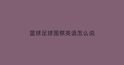 篮球足球围棋英语怎么说(篮球足球围棋英语怎么说怎么写)