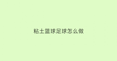 粘土篮球足球怎么做(用粘土做篮球)