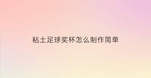 粘土足球奖杯怎么制作简单(足球手工创意获奖粘土)
