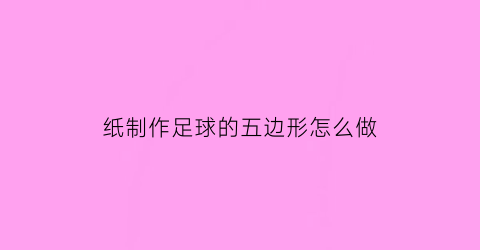 纸制作足球的五边形怎么做(纸制作足球的五边形怎么做的)