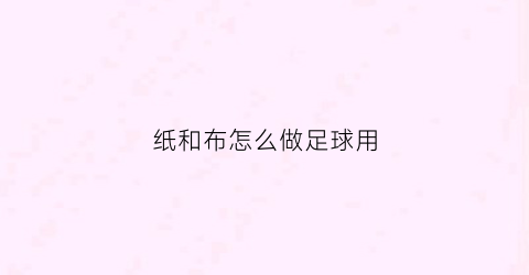 纸和布怎么做足球用(布织布足球制作)