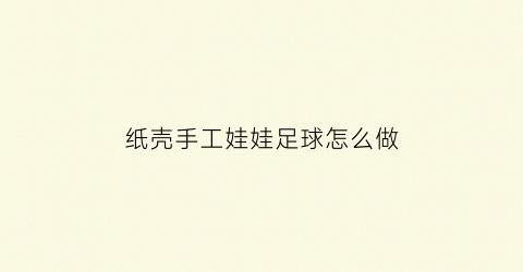 纸壳手工娃娃足球怎么做(纸皮足球手工)