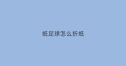 纸足球怎么折纸(纸足球怎么折纸)
