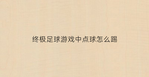 终极足球游戏中点球怎么踢(终极足球游戏中点球怎么踢的)