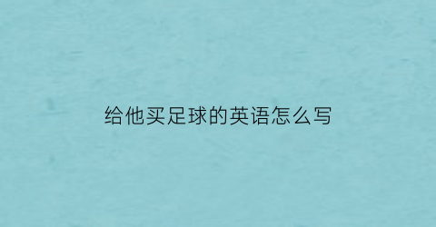 给他买足球的英语怎么写(给他买足球的英文)