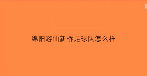 绵阳游仙新桥足球队怎么样(绵阳市游仙中学地址)