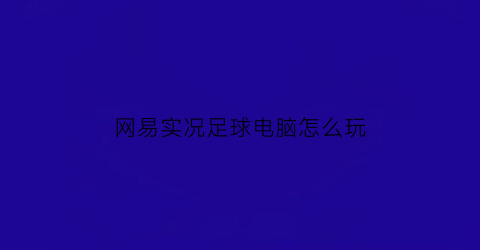 网易实况足球电脑怎么玩(实况足球电脑版有什么模式)